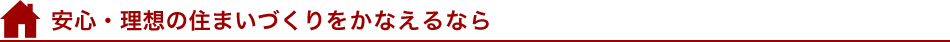 安心・理想の住まいづくりをかなえるなら